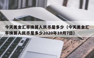 今天美金汇率换算人民币是多少（今天美金汇率换算人民币是多少2020年10月7日）