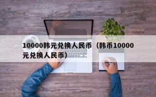 10000韩元兑换人民币（韩币10000元兑换人民币）