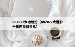 002077大港股份（002077大港股份集团最新消息）