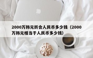 2000万韩元折合人民币多少钱（2000万韩元相当于人民币多少钱）