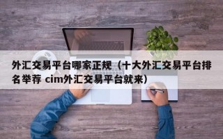 外汇交易平台哪家正规（十大外汇交易平台排名举荐 cim外汇交易平台就来）