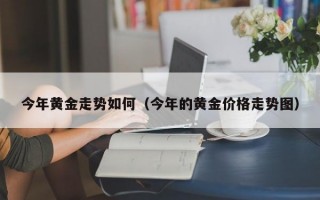 今年黄金走势如何（今年的黄金价格走势图）