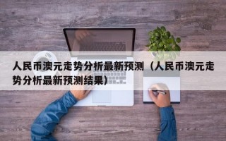 人民币澳元走势分析最新预测（人民币澳元走势分析最新预测结果）