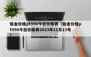 铂金价格pt950今日价格表（铂金价格pt950今日价格表2023年11月13号）