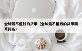 全球最不值钱的货币（全球最不值钱的货币国家排名）