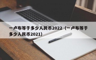 一卢布等于多少人民币2022（一卢布等于多少人民币2021）