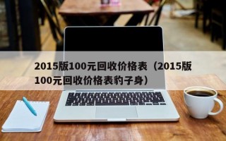 2015版100元回收价格表（2015版100元回收价格表豹子身）