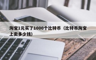 淘宝1元买了1000个比特币（比特币淘宝上卖多少钱）