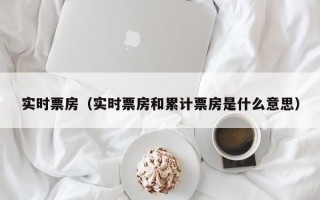 实时票房（实时票房和累计票房是什么意思）