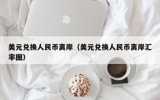 美元兑换人民币离岸（美元兑换人民币离岸汇率图）