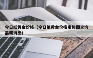 今日纸黄金价格（今日纸黄金价格走势图查询最新消息）