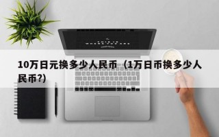 10万日元换多少人民币（1万日币换多少人民币?）