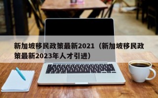 新加坡移民政策最新2021（新加坡移民政策最新2023年人才引进）