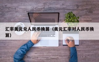 汇率美元兑人民币换算（美元汇率对人民币换算）