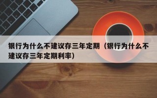 银行为什么不建议存三年定期（银行为什么不建议存三年定期利率）