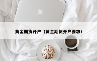 黄金期货开户（黄金期货开户要求）