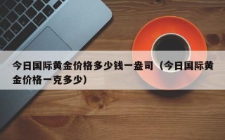 今日国际黄金价格多少钱一盎司（今日国际黄金价格一克多少）