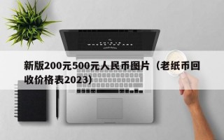 新版200元500元人民币图片（老纸币回收价格表2023）