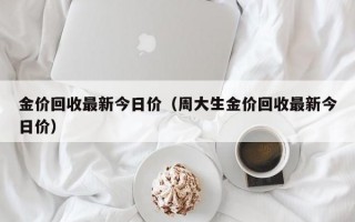 金价回收最新今日价（周大生金价回收最新今日价）