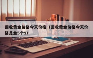 回收黄金价格今天价格（回收黄金价格今天价格足金5个9）