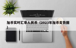 加币实时汇率人民币（2023年加币走势图）