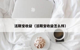 活期宝收益（活期宝收益怎么样）