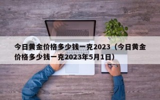 今日黄金价格多少钱一克2023（今日黄金价格多少钱一克2023年5月1日）