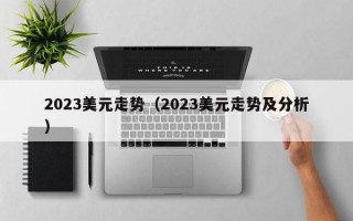 2023美元走势（2023美元走势及分析）