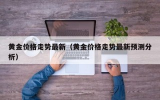 黄金价格走势最新（黄金价格走势最新预测分析）