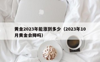 黄金2023年能涨到多少（2023年10月黄金会降吗）