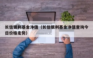 长信银利基金净值（长信银利基金净值查询今日价格走势）