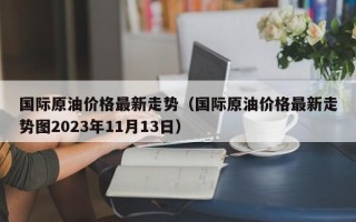 国际原油价格最新走势（国际原油价格最新走势图2023年11月13日）