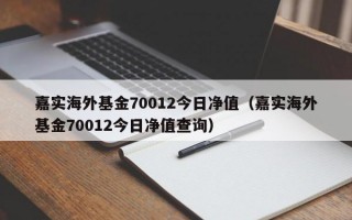 嘉实海外基金70012今日净值（嘉实海外基金70012今日净值查询）