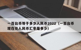 一百台币等于多少人民币2022（一百台币现在兑人民币汇率是多少）