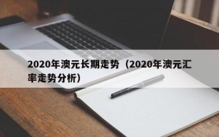 2020年澳元长期走势（2020年澳元汇率走势分析）