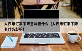 人民币汇率下降意味着什么（人民币汇率下降有什么影响）