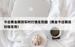 今日黄金期货实时行情走势图（黄金今日期货价格走势）