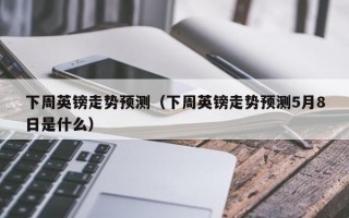 下周英镑走势预测（下周英镑走势预测5月8日是什么）