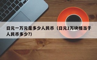 日元一万元是多少人民币（日元1万块相当于人民币多少?）