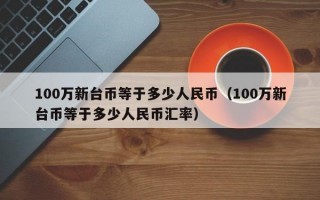 100万新台币等于多少人民币（100万新台币等于多少人民币汇率）