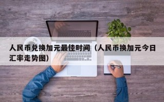 人民币兑换加元最佳时间（人民币换加元今日汇率走势图）