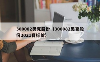 300082奥克股份（300082奥克股份2021目标价）