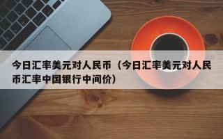 今日汇率美元对人民币（今日汇率美元对人民币汇率中国银行中间价）