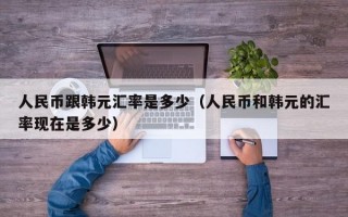 人民币跟韩元汇率是多少（人民币和韩元的汇率现在是多少）