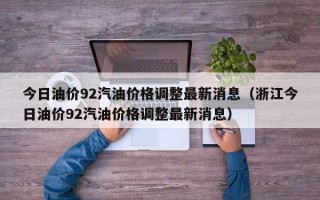 今日油价92汽油价格调整最新消息（浙江今日油价92汽油价格调整最新消息）