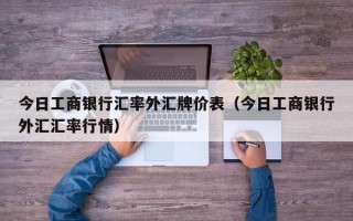 今日工商银行汇率外汇牌价表（今日工商银行外汇汇率行情）