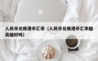 人民币兑换港币汇率（人民币兑换港币汇率越高越好吗）