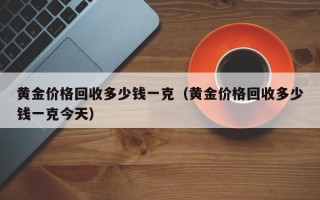 黄金价格回收多少钱一克（黄金价格回收多少钱一克今天）