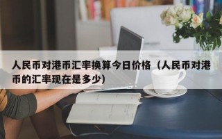 人民币对港币汇率换算今日价格（人民币对港币的汇率现在是多少）