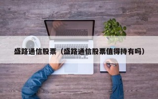 盛路通信股票（盛路通信股票值得持有吗）